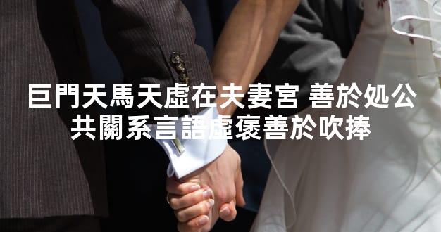 巨門天馬天虛在夫妻宮 善於処公共關系言語虛褒善於吹捧